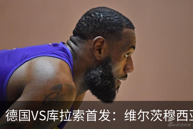 德国VS库拉索首发：维尔茨穆西亚拉配萨内 诺伊尔首发