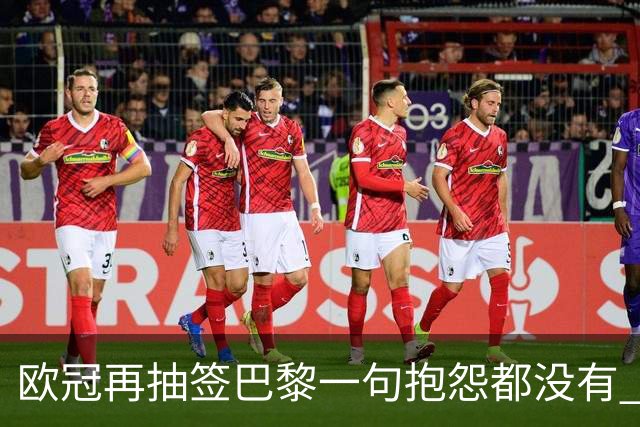 欧冠再抽签巴黎一句抱怨都没有 法媒：真耻辱！
