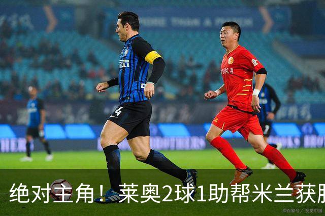 绝对主角！莱奥2球1助帮米兰获胜 还填补葡球员空白